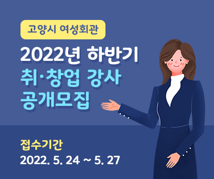 [고양시 여성회관]
2022년 하반기 취·창업 강사 공개모집 
접수기간 : 2022. 5. 24. ~ 5. 27.