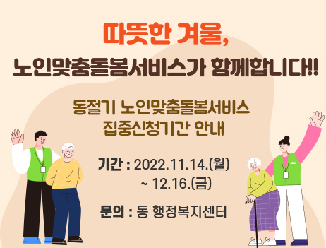 따뜻한 겨울, 노인맞춤돌봄서비스가 함께합니다!!
동절기 노인맞춤돌봄서비스 집중신청기간 안내
기간: 2022.11.14.(월)~12.16.(금)
문의: 동 행정복지센터