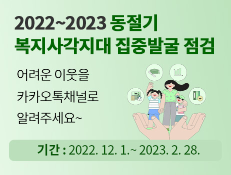 2022~2023 동절기 복지사각지대 집중발굴 점검
어려운 이웃을 카카오톡채널로 알려주세요~
기간 : 2022.12.1.~2023.2.28.