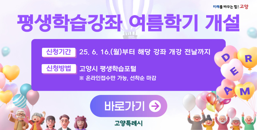 평생학습강좌 여름하기 개설
신청기간 25. 6. 16.(월)부터 해당 강좌 개강 전날까지
신청방법 고양시 평생학습포털
온라인접수만 가능, 선착순 마감
바로가기
고양특례시
