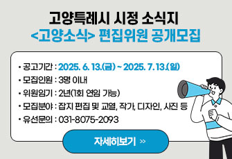 고양특례시 시정 소식지 
<고양소식> 편집위원 공개모집
￭ 공고기간 : 2025. 6. 13.(금) ~ 2025. 7. 13.(일)
￭ 모집인원 : 3명 이내
￭ 위원임기 : 2년(1회 연임 가능)
￭ 모집분야 : 잡지 편집 및 교열, 작가, 디자인, 사진 등
￭ 유선문의 : 031-8075-2093
                                 < 자세히보기 >