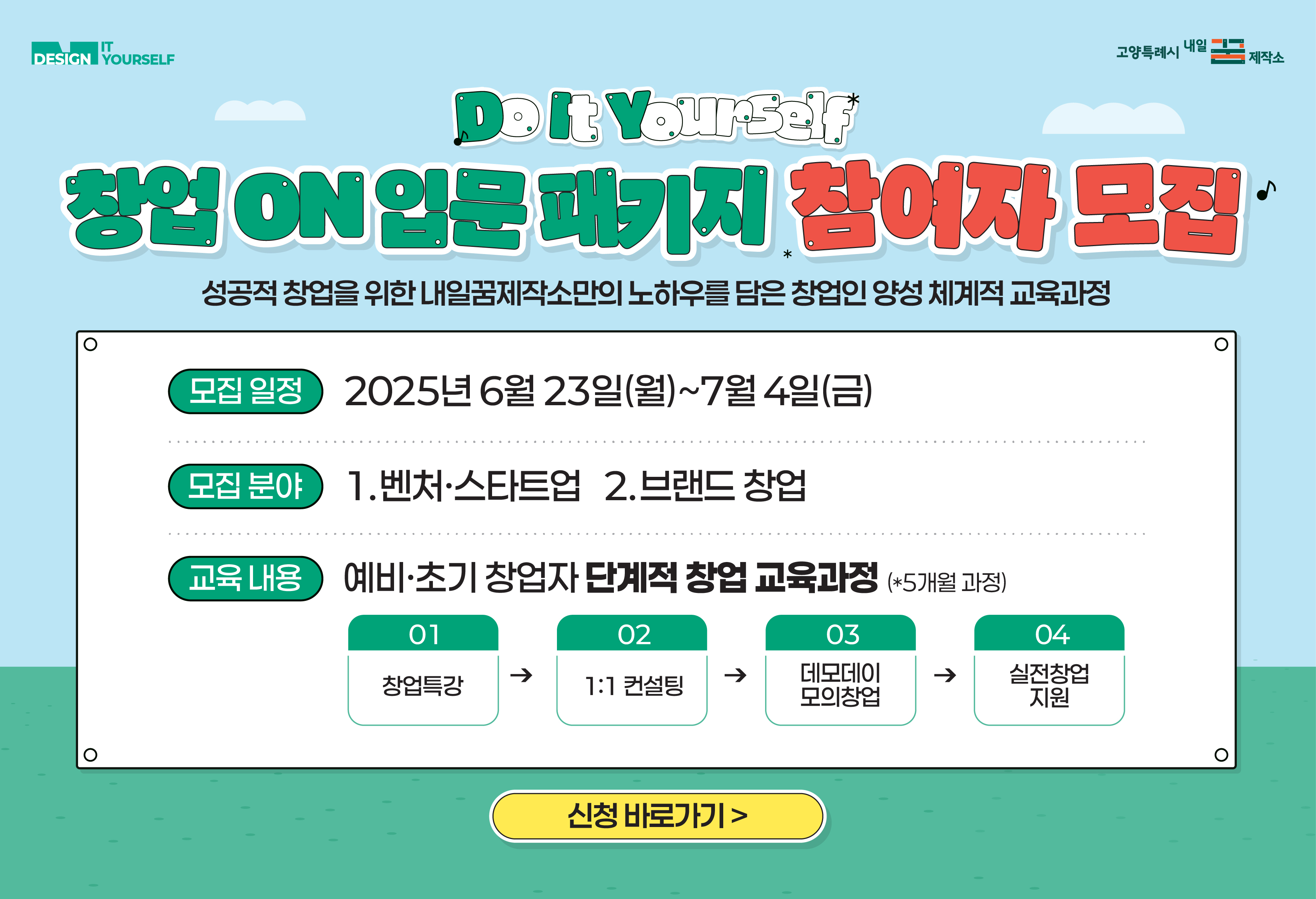 2025 내일꿈제작소 창업ON입문패키지 참여자 모집

성공적 창업을 위한 내일꿈제작소만의 노하우를 담은 창업인 양성 체계적 교육과정

모집일정 2025년 6월 23일(월)~ 7월 4일(금)
모집분야 1. 벤처스타트업 2. 브랜드 창업
교육내용 예비초기창업자 단계적 창업 교육과정(*5개월 과정)
01 창업특강 02 1:1 컨설팅 03 데모데이 모의창업 04 실전창업 지원
신청 바로가기>