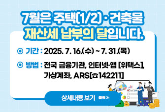 7월은 주택(1/2) · 건축물 
재산세 납부의 달입니다.

            ∎ 기간: 2025. 7. 16.(수) ~ 7. 31.(목)   
            ∎ 방법: 전국 금융기관, 인터넷·앱[위택스],
  가상계좌, ARS[☎142211]
                    
                                      <<자세히 보기>>