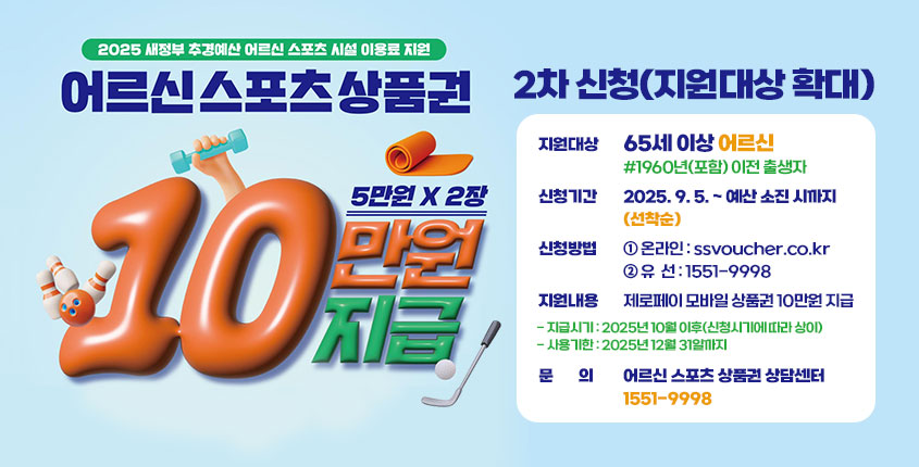 어르신 스포츠 상품권 2차 신청(지원대상 확대)
❍ 지원대상 : 65세 이상 어르신[1960년(포함) 이전 출생자]
❍ 신청기간 : 2025. 9. 5. ~ 예산 소진 시까지(선착순)
❍ 신청방법 : ① 온라인 : ssvoucher.co.kr
             ② 유  선 : 1551-9998
❍ 지원내용 : 제로페이 모바일 상품권 10만원 지급
  - 지급시기 : 2025년 10월 이후(신청시기에 따라 상이)
  - 사용기한 : 2025년 12월 31일까지
❍ 문의 : 어르신 스포츠 상품권 상담센터 1551-9998