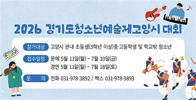 2026 경기도청소년예술제 고양시대회
- 신청기간: 2026. 5. 11.(월) ~ 7. 18.(토)
- 신청대상: 고양시 관내 초(3학년이상)·중·고
            및 학교밖 청소년
- 문 의 처: 031-978-3892